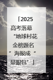2025高考落幕 “地球村花 金榜题名”海报成“显眼包”