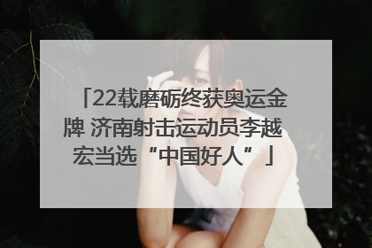 22载磨砺终获奥运金牌 济南射击运动员李越宏当选“中国好人”