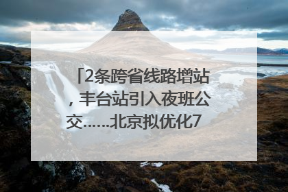 2条跨省线路增站，丰台站引入夜班公交……北京拟优化7条公交线！