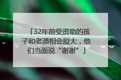 32年前受资助的孩子和老潘相会厦大，他们当面说“谢谢”