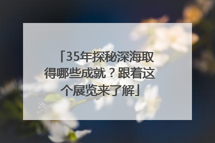 35年探秘深海取得哪些成就？跟着这个展览来了解