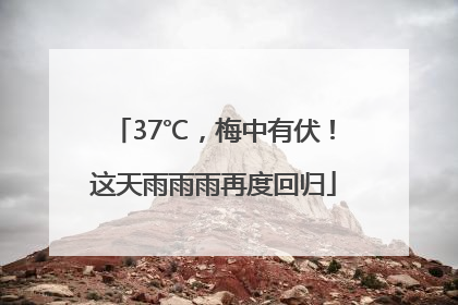 37℃，梅中有伏！这天雨雨雨再度回归