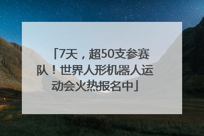 7天，超50支参赛队！世界人形机器人运动会火热报名中