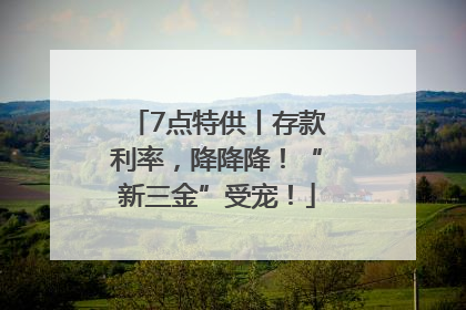 7点特供丨存款利率，降降降！“新三金”受宠！
