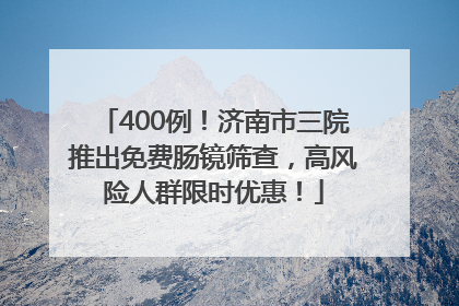 400例！济南市三院推出免费肠镜筛查，高风险人群限时优惠！