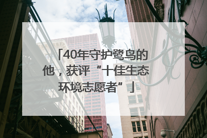 40年守护鹭鸟的他，获评“十佳生态环境志愿者”