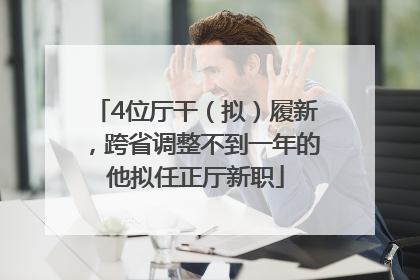 4位厅干（拟）履新，跨省调整不到一年的他拟任正厅新职