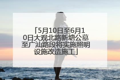 5月10日至6月10日大观北路新塘公墓至广汕路段将实施照明设施改造施工