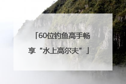60位钓鱼高手畅享“水上高尔夫”