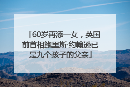 60岁再添一女，英国前首相鲍里斯·约翰逊已是九个孩子的父亲