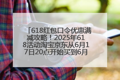 618红包口令优惠满减攻略！2025年618活动淘宝京东从6月17日20点开始买到6月18日最便宜划算！