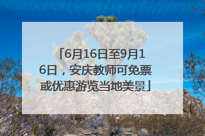 6月16日至9月16日，安庆教师可免票或优惠游览当地美景
