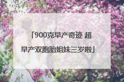900克早产奇迹 超早产双胞胎姐妹三岁啦