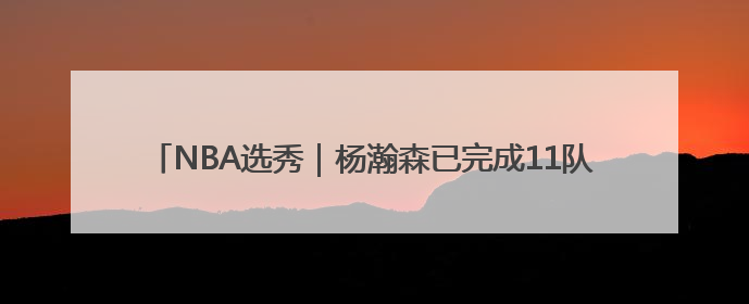 NBA选秀｜杨瀚森已完成11队试训，凯尔特人和太阳更适合他